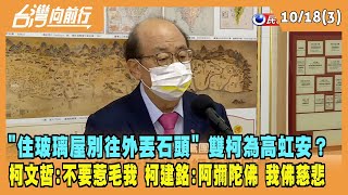2022.10.18【台灣向前行 Part3】"住玻璃屋別往外丟石頭"為高虹安？柯文哲:不要惹毛我 柯建銘:阿彌陀佛 我佛慈悲！