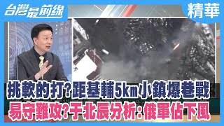 挑軟的打?距基輔5km小鎮爆巷戰 易守難攻?于北辰分析:俄軍佔下風【台灣最前線 精華】2022.03.14