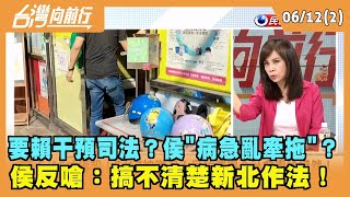 2023.06.12【台灣向前行 Part2】要賴干預司法？侯"病急亂牽拖"？ 侯反嗆：搞不清楚新北作法！