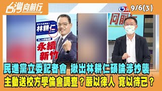 2022.09.06【台灣向前行 Part3】民進黨委員記者會 指出林耕仁碩論涉抄襲 主動送校方學倫會調查？嚴以律人 寬以待己？