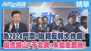 為2024門票！挺郭反郭大炸鍋！ 縱虎歸山？于北辰：朱如走鋼絲！【台灣最前線 精華】2023.02.16