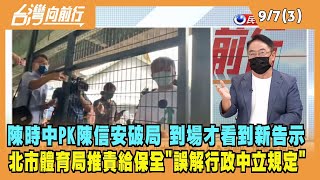 2022.09.07【台灣向前行 Part3】陳時中PK陳信安破局 到場才看到新告示 北市體育局推責給保全"誤解行政中立規定"