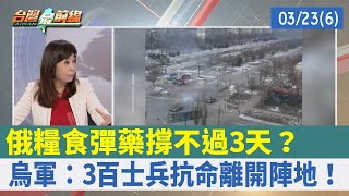 俄糧食彈藥撐不過3天？ 烏軍：3百士兵抗命離開陣地！【台灣最前線 重點摘要】2022.03.23(6)