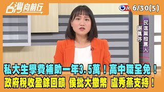 2023.06.30【台灣向前行 Part5】私大生學費補助一年3.5萬！高中職全免！政府稅收盈餘回饋 侯批大撒幣 盧秀燕支持！