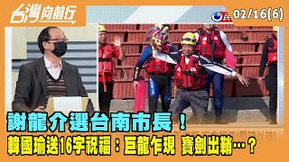 2022.02.16【台灣向前行 Part6】 謝龍介選台南市長！ 韓國瑜送"16字祝福"：巨龍乍現 寶劍出鞘…？