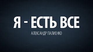 Я - есть все. Александр Палиенко.