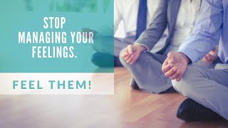 STOP managing your feelings (feel them!)