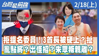 拒提名委員！3首長被硬上？扯 亂點將？出怪招？朱眾叛親離？【台灣最前線】2022.02.18(上)