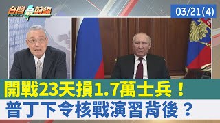 開戰23天損1.7萬士兵！ 普丁下令"核戰演習"背後？【台灣最前線 重點摘要】2022.03.21(4)