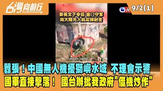 2022.09.02【台灣向前行 Part1】中國無人機擾獅嶼水域 不理會示警 國軍直接擊落！ 國台辦批我政府"借機炒作"