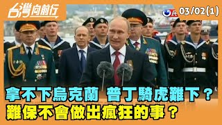 2022.03.02【台灣向前行 Part1】 拿不下烏克蘭 普丁騎虎難下？ 難保不會做出"瘋狂的事"？