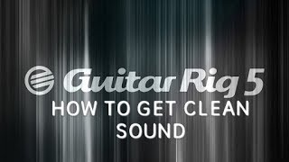 how to get clean sound in guitar rig 5