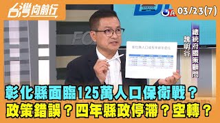 2022.03.23【台灣向前行 Part7】 彰化縣面臨"125萬人口保衛戰"？ 政策錯誤？四年縣政停滯？空轉？