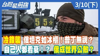 冷鋒襲 俄坦克如冰櫃！普丁無視？自己人都看衰！？ 俄成世界公敵？【台灣最前線】2022.03.10(下)