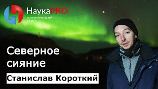 Полярное сияние как физическое явление – астроном Станислав Короткий | Научпоп