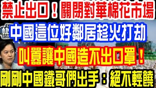 禁止出口！關閉對華棉花市場！中國這位好鄰居趁火打劫！叫囂讓中國造不出口罩！外交部暴怒！剛剛中國鐵哥們出手！絕不輕饒！