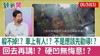 【辣新聞152 重點摘要】躲不掉!? 車上有人!? 不是應該先勸導!? 回去再講!? 硬凹無悔意!? 2022.05.30(3)