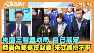 2022.04.22【台灣向前行 Part7】桃園三腳督成局 白已底定 藍軍內部還在混戰 朱立倫擺不平