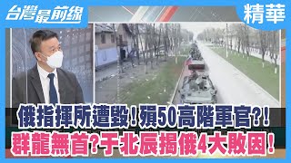 俄指揮所遭毀！殞50高階軍官？！ 群龍無首？于北辰揭俄4大敗因！【台灣最前線 精華】2022.04.25