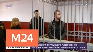 Дело садиста, отрубившего руки жене, начнут рассматривать 26 октября - Москва 24