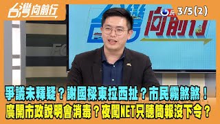 2024.03.05【台灣向前行 Part2】爭議未釋疑？謝國樑東拉西扯？市民霧煞煞！廣開市政說明會消毒？夜闖NET只聽簡報沒下令？