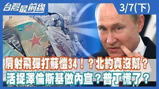 肩射飛彈打蘇愷34！？北約真沒幫？ 活捉澤倫斯基做內宣？普丁慌了？【台灣最前線】2022.03.07(下)
