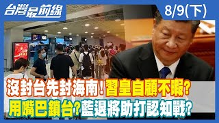 沒封台先封海南！習皇自顧不暇？ 用嘴巴鎖台？藍退將助打認知戰？【台灣最前線】2022.08.09(下)