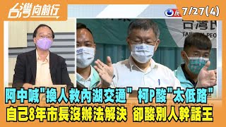2022.07.27【台灣向前行 Part4】阿中喊''換人救內湖交通'' 柯P酸''太低路'' 自己8年市長沒辦法解決 卻酸別人幹話王