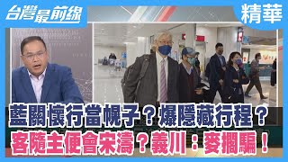 藍關懷行當幌子？爆隱藏行程？客隨主便會宋濤？義川：麥擱騙！【台灣最前線 精華】2023.02.09