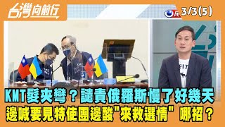 2022.03.03【台灣向前行 Part5】KMT髮夾彎？譴責俄羅斯慢了好幾天 邊喊要見特使團邊酸"來救選情" 哪招？