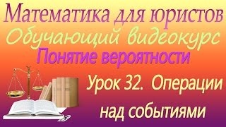 Понятие вероятности. Операции над событиями. Урок 32. Математика для юристов