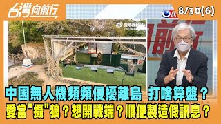 2022.08.30【台灣向前行 Part6】中國無人機頻頻侵擾離島 打啥算盤？愛當"攝"狼？想開戰端？順便製造假訊息？