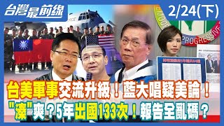 台美軍事交流升級！藍大唱疑美論！ "溱"爽？5年出國133次！報告全亂碼？【台灣最前線】2023.02.24(下)