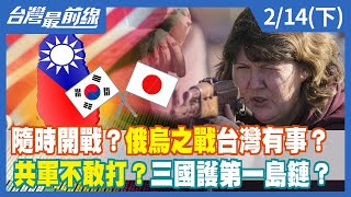 隨時開戰？俄烏之戰台灣有事？共軍不敢打？三國護第一島鏈？【台灣最前線】2022.02.14(下)