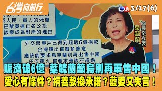 2022.03.17【台灣向前行 Part6】賑濟破6億 葉毓蘭籲烏別再軍售中國！ 愛心有條件？捐善款換承諾？藍委又失言！