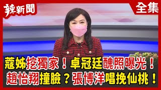 【辣新聞152】蔻姊挖獨家！卓冠廷醜照曝光！ 趙怡翔撞臉？張博洋唱挽仙桃！ 2022.02.04