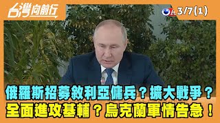 2022.03.07【台灣向前行 Part1】俄羅斯招募敘利亞傭兵？擴大戰爭？全面進攻基輔？烏克蘭軍情告急！