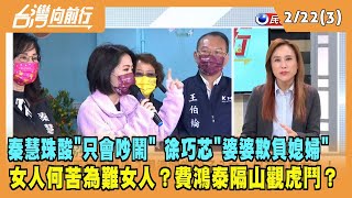2023.02.22【台灣向前行 Part3】秦慧珠酸"只會吵鬧" 徐巧芯"婆婆欺負媳婦" 女人何苦為難女人？費鴻泰隔山觀虎鬥？