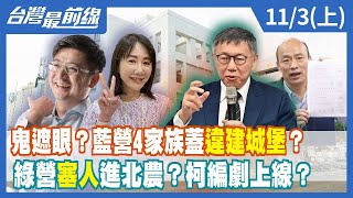 鬼遮眼？藍營4家族蓋"違建城堡"？綠營"塞人"進北農？柯編劇上線？【台灣最前線】2023.11.03(下)