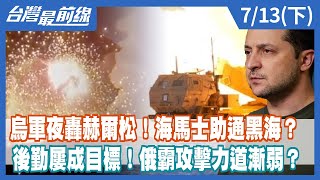 烏軍夜轟赫爾松！海馬士助通黑海？ 後勤屢成目標！俄霸攻擊力道漸弱？【台灣最前線】2022.07.13(下)