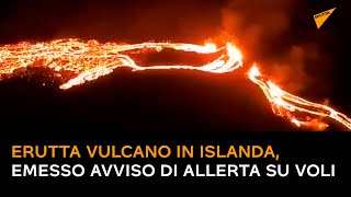 Erutta vulcano in Islanda, emesso avviso di allerta su voli