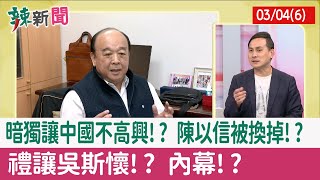 【辣新聞152 重點摘要】暗獨讓中國不高興!? 陳以信被換掉!? "禮讓"吳斯懷!? 內幕!? 2022.03.04(6)