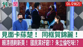【辣新聞152 重點摘要】見面卡蕬楚！ 同框賀錦麗！ 賴清德刷新頁！ 國民黨好窘!? 朱立倫吃味!? 2022.01.28(2)