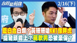 藍白合白爛？黃珊珊嗆KMT像胖虎提豬頭能上？蔣軟男恐被棄保？【台灣最前線】2022.02.16(上)