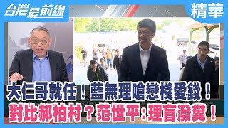 大仁哥就任！藍無理嗆戀棧愛錢！ 對比郝柏村？范世平:理盲潑糞！【台灣最前線 精華】2023.01.31