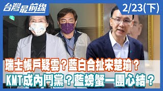瑞士帳戶疑雲？藍白合扯宋楚瑜？ KMT成內鬥黨？藍螃蟹一團心結？【台灣最前線】2022.02.23(下)