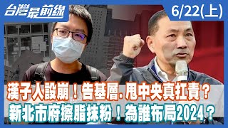 漢子人設崩！告基層.甩中央真扛責？ 新北市府擦脂抹粉！為誰布局2024？【台灣最前線】2022.06.22(上)