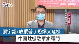 【財經週日趴】張宇韶：放縱普丁恐爆大危機 中國趁機駐軍索羅門　2022.05.01