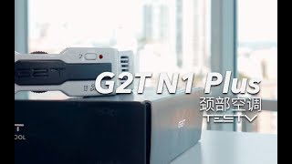 《值不值得买》第255期：对抗火炉的神器 G2T N1 Plus 颈部空调
