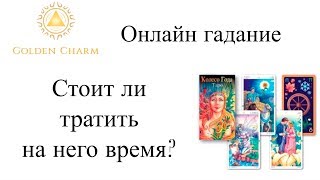 СТОИТ ЛИ ТРАТИТЬ НА НЕГО ВРЕМЯ? ГАДАНИЕ ТАРО ОНЛАЙН/ Школа Таро Golden Charm
